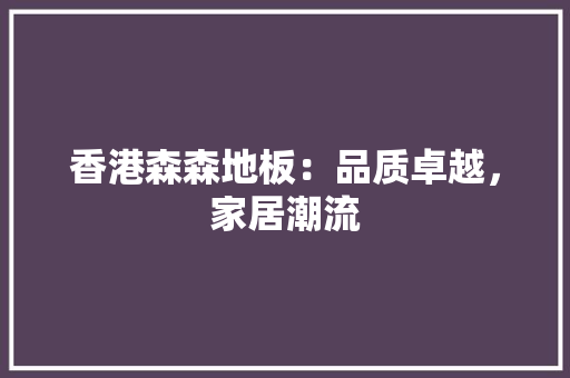 香港森森地板：品质卓越，家居潮流