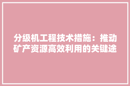 分级机工程技术措施：推动矿产资源高效利用的关键途径 家居装修