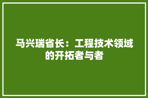 马兴瑞省长：工程技术领域的开拓者与者 室内设计