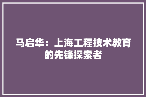 马启华：上海工程技术教育的先锋探索者