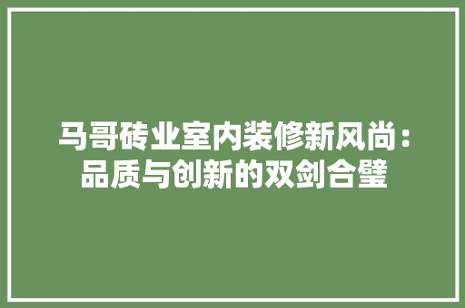 马哥砖业室内装修新风尚：品质与创新的双剑合璧 室内设计