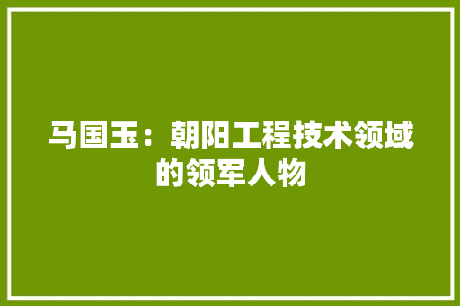 马国玉：朝阳工程技术领域的领军人物 室内设计