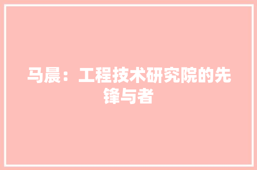 马晨：工程技术研究院的先锋与者