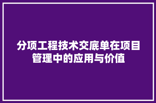 分项工程技术交底单在项目管理中的应用与价值 家居装修