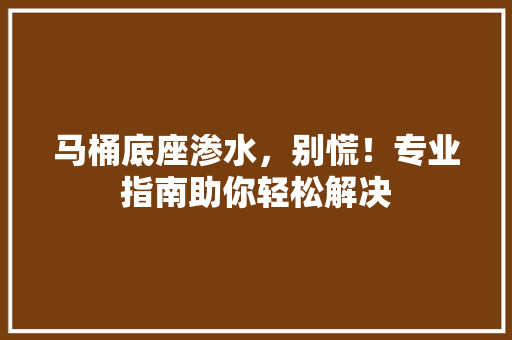 马桶底座渗水，别慌！专业指南助你轻松解决 室内设计