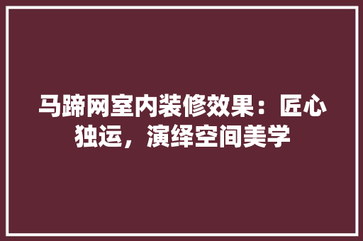 马蹄网室内装修效果：匠心独运，演绎空间美学
