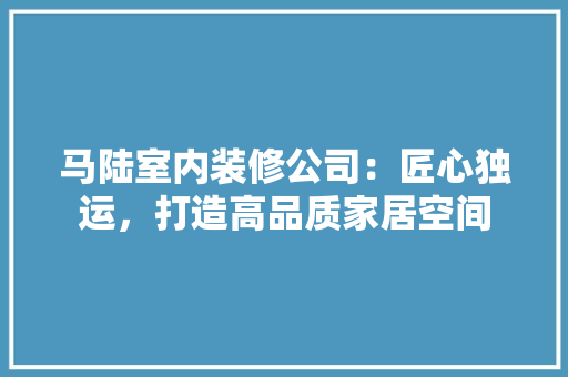 马陆室内装修公司：匠心独运，打造高品质家居空间 室内设计
