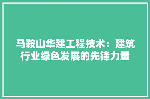 马鞍山华建工程技术：建筑行业绿色发展的先锋力量 室内设计