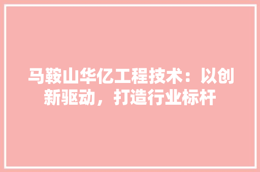 马鞍山华亿工程技术：以创新驱动，打造行业标杆 室内设计