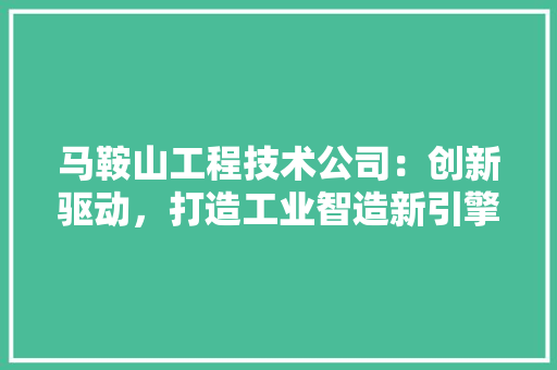 马鞍山工程技术公司：创新驱动，打造工业智造新引擎