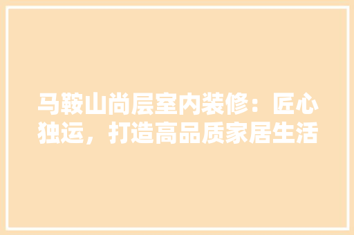 马鞍山尚层室内装修：匠心独运，打造高品质家居生活