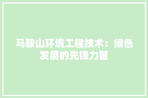 马鞍山环境工程技术：绿色发展的先锋力量 室内设计