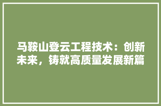 马鞍山登云工程技术：创新未来，铸就高质量发展新篇章