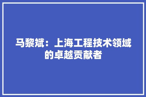马黎斌：上海工程技术领域的卓越贡献者 室内设计