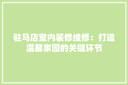 驻马店室内装修维修：打造温馨家园的关键环节