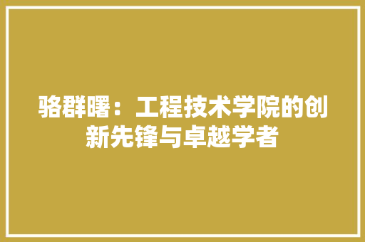 骆群曙：工程技术学院的创新先锋与卓越学者