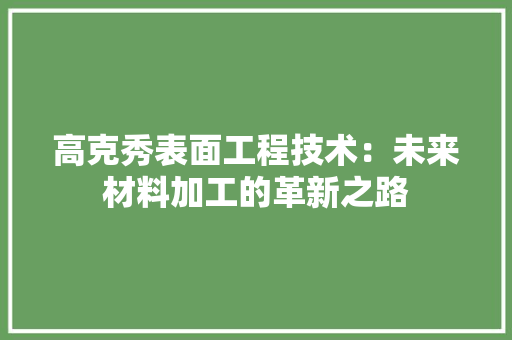 高克秀表面工程技术：未来材料加工的革新之路 室内设计