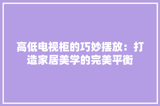 高低电视柜的巧妙摆放：打造家居美学的完美平衡 室内设计
