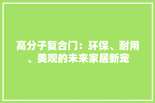 高分子复合门：环保、耐用、美观的未来家居新宠 室内设计