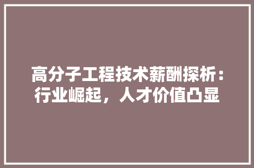 高分子工程技术薪酬探析：行业崛起，人才价值凸显 室内设计