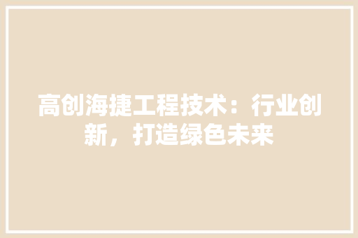 高创海捷工程技术：行业创新，打造绿色未来 室内设计