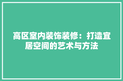 高区室内装饰装修：打造宜居空间的艺术与方法 室内设计
