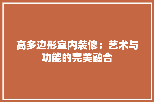 高多边形室内装修：艺术与功能的完美融合 室内设计