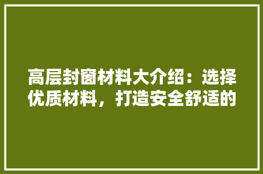 高层封窗材料大介绍：选择优质材料，打造安全舒适的家居环境