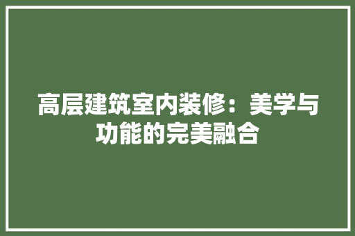 高层建筑室内装修：美学与功能的完美融合 室内设计