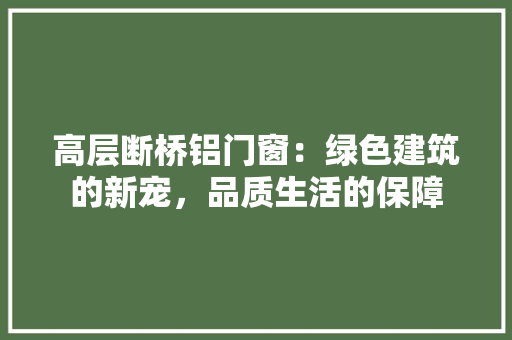 高层断桥铝门窗：绿色建筑的新宠，品质生活的保障