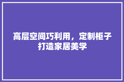 高层空间巧利用，定制柜子打造家居美学 室内设计