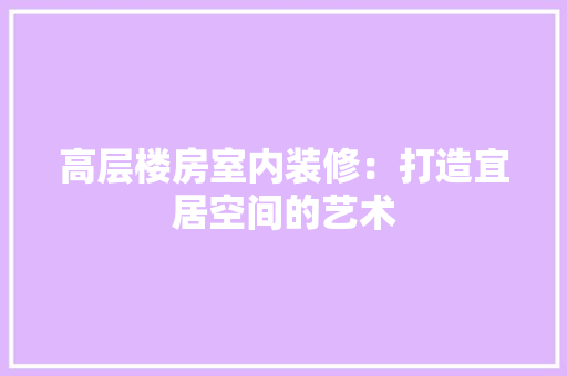 高层楼房室内装修：打造宜居空间的艺术 室内设计