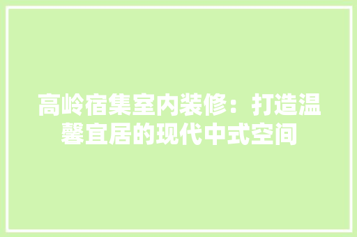 高岭宿集室内装修：打造温馨宜居的现代中式空间 室内设计