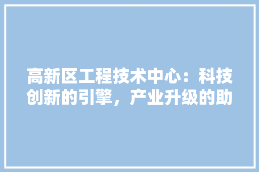 高新区工程技术中心：科技创新的引擎，产业升级的助推器 室内设计
