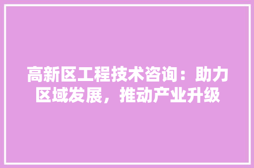 高新区工程技术咨询：助力区域发展，推动产业升级 室内设计
