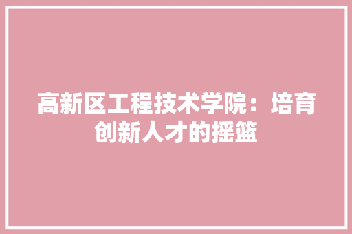高新区工程技术学院：培育创新人才的摇篮 室内设计