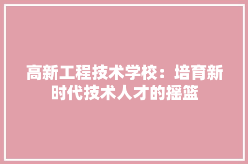 高新工程技术学校：培育新时代技术人才的摇篮 室内设计