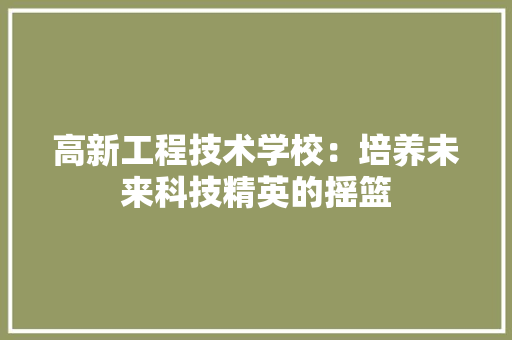高新工程技术学校：培养未来科技精英的摇篮 室内设计