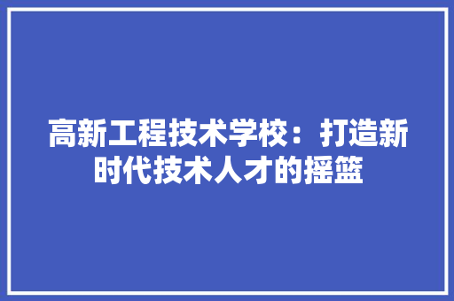 高新工程技术学校：打造新时代技术人才的摇篮 室内设计