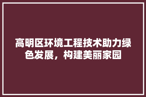 高明区环境工程技术助力绿色发展，构建美丽家园