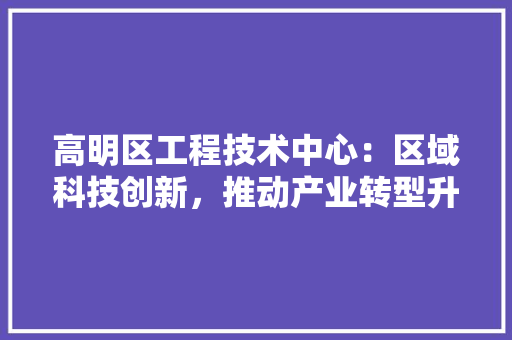 高明区工程技术中心：区域科技创新，推动产业转型升级