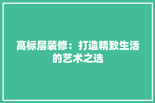 高标层装修：打造精致生活的艺术之选 室内设计