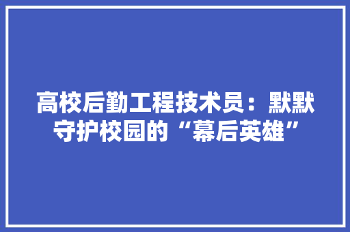 高校后勤工程技术员：默默守护校园的“幕后英雄”