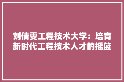 刘倩雯工程技术大学：培育新时代工程技术人才的摇篮 家居装修