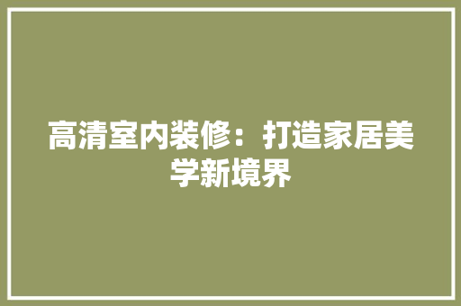 高清室内装修：打造家居美学新境界 室内设计