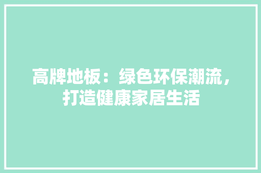 高牌地板：绿色环保潮流，打造健康家居生活 室内设计