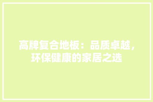 高牌复合地板：品质卓越，环保健康的家居之选 室内设计