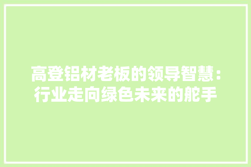 高登铝材老板的领导智慧：行业走向绿色未来的舵手