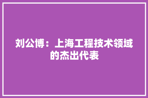 刘公博：上海工程技术领域的杰出代表 家居装修