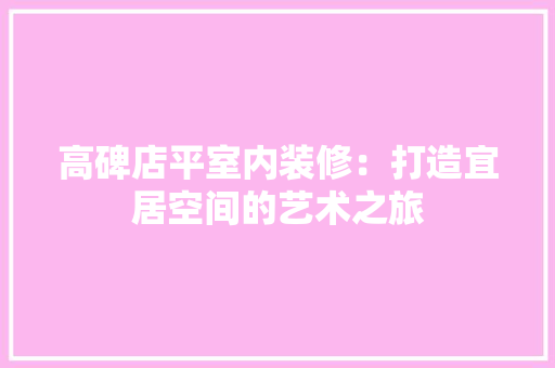 高碑店平室内装修：打造宜居空间的艺术之旅
